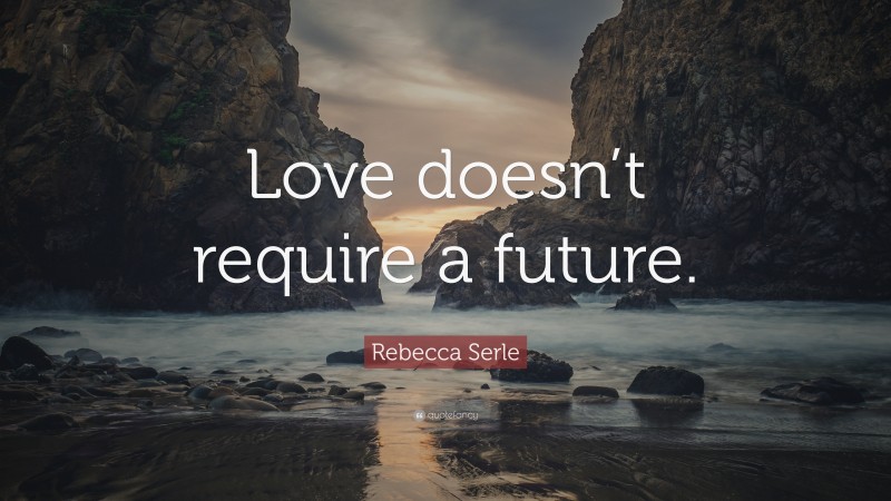 Rebecca Serle Quote: “Love doesn’t require a future.”