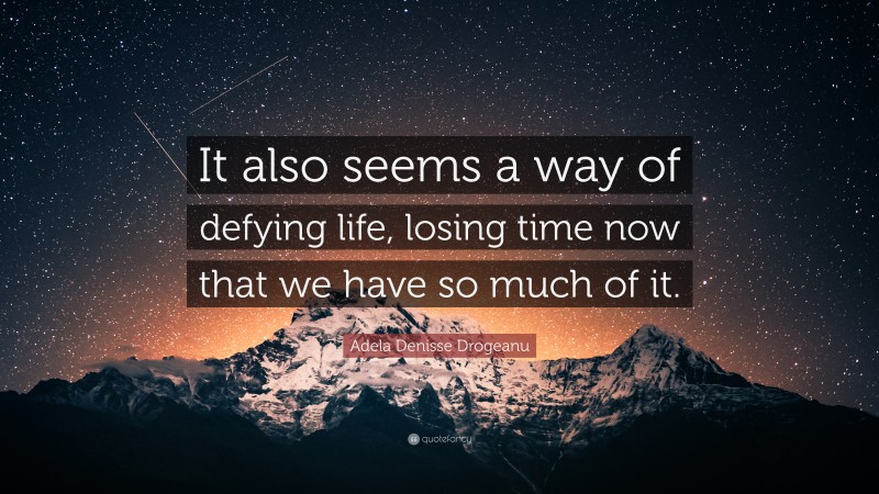 Adela Denisse Drogeanu Quote: “It also seems a way of defying life, losing time now that we have so much of it.”