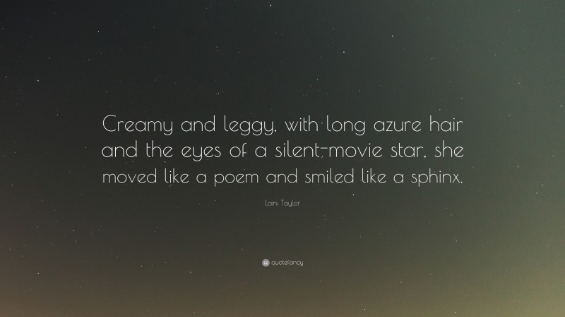 Laini Taylor Quote: “Creamy and leggy, with long azure hair and the eyes of a silent-movie star, she moved like a poem and smiled like a sphinx.”