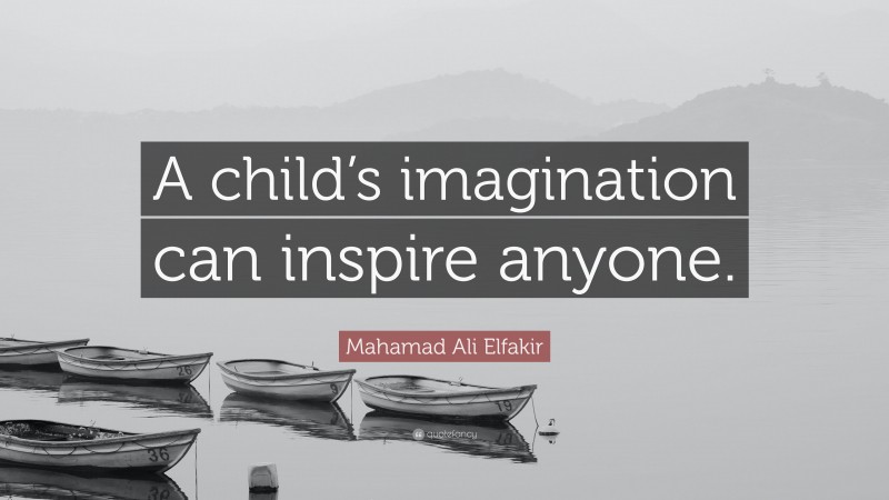 Mahamad Ali Elfakir Quote: “A child’s imagination can inspire anyone.”