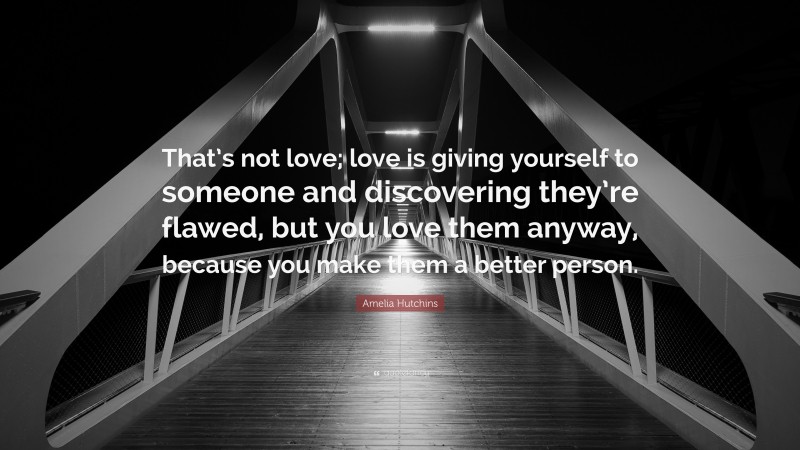 Amelia Hutchins Quote: “That’s not love; love is giving yourself to someone and discovering they’re flawed, but you love them anyway, because you make them a better person.”
