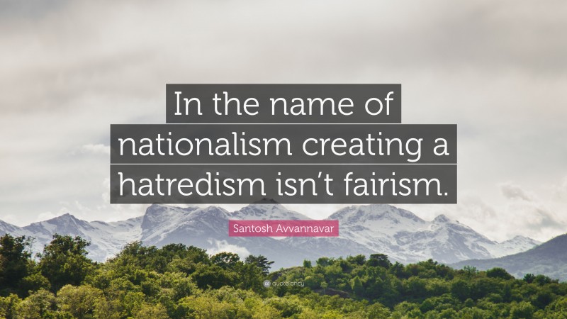 Santosh Avvannavar Quote: “In the name of nationalism creating a hatredism isn’t fairism.”