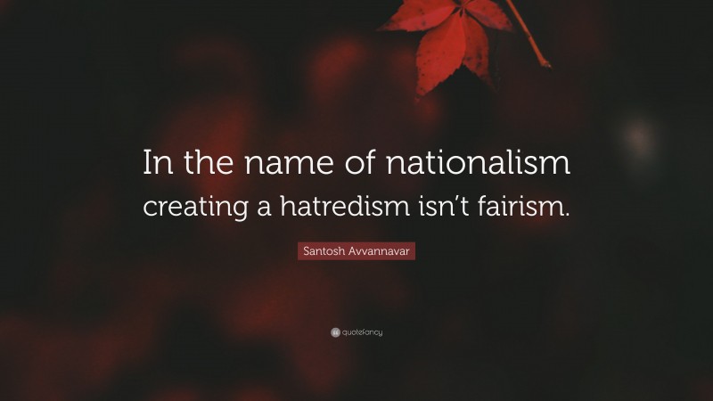 Santosh Avvannavar Quote: “In the name of nationalism creating a hatredism isn’t fairism.”