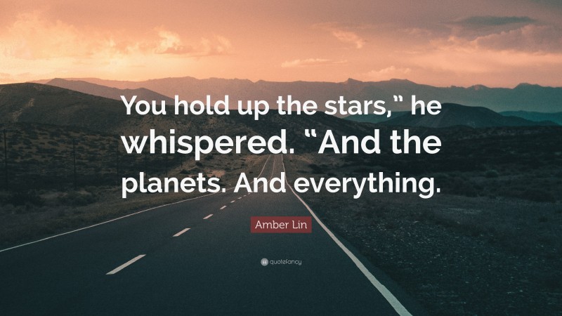 Amber Lin Quote: “You hold up the stars,” he whispered. “And the planets. And everything.”
