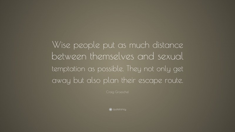 Craig Groeschel Quote: “Wise people put as much distance between themselves and sexual temptation as possible. They not only get away but also plan their escape route.”