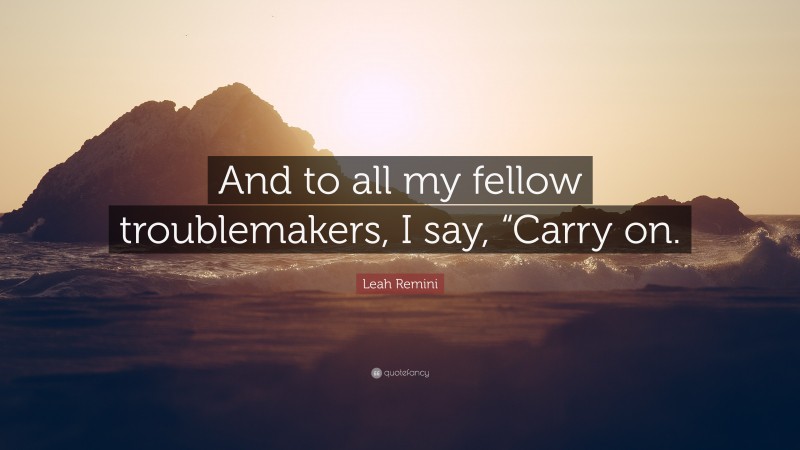 Leah Remini Quote: “And to all my fellow troublemakers, I say, “Carry on.”