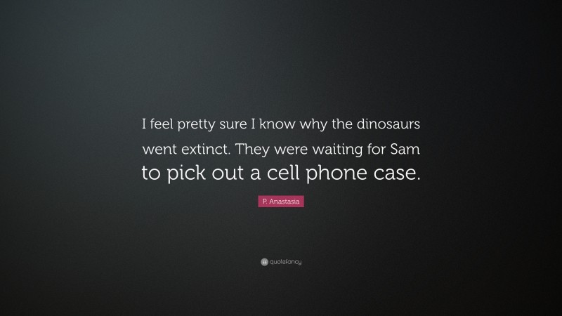 P. Anastasia Quote: “I feel pretty sure I know why the dinosaurs went extinct. They were waiting for Sam to pick out a cell phone case.”