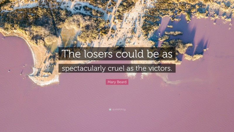Mary Beard Quote: “The losers could be as spectacularly cruel as the victors.”