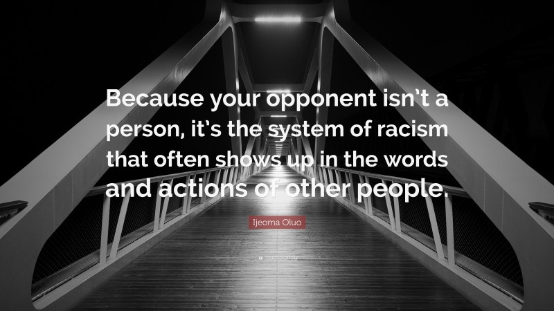 Ijeoma Oluo Quote: “Because your opponent isn’t a person, it’s the system of racism that often shows up in the words and actions of other people.”