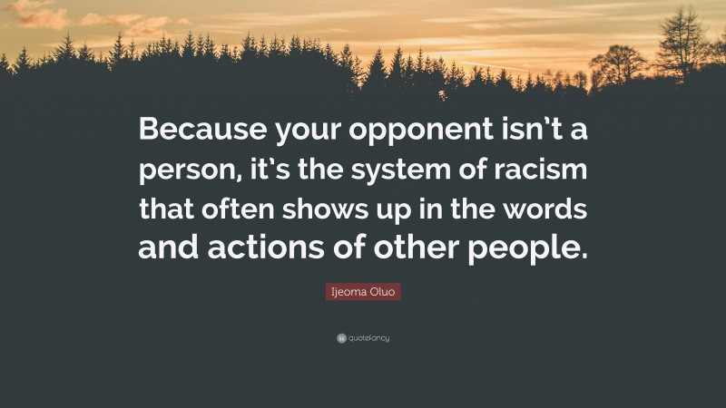 Ijeoma Oluo Quote: “Because your opponent isn’t a person, it’s the system of racism that often shows up in the words and actions of other people.”