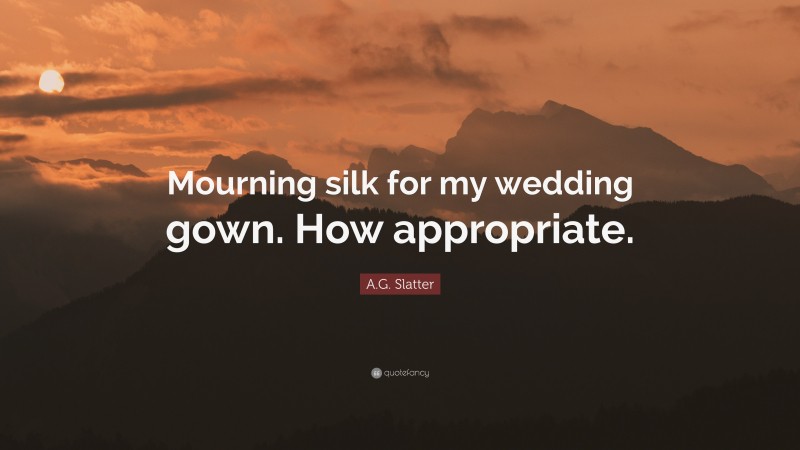 A.G. Slatter Quote: “Mourning silk for my wedding gown. How appropriate.”