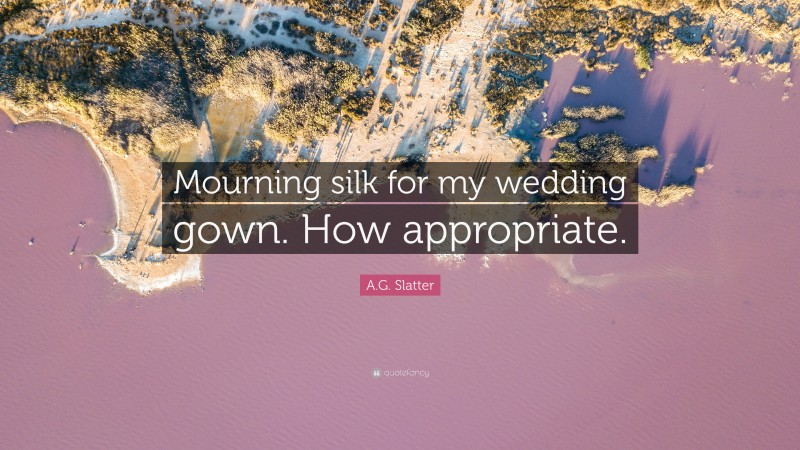 A.G. Slatter Quote: “Mourning silk for my wedding gown. How appropriate.”