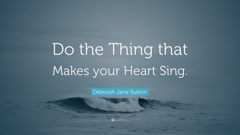Deborah Jane Sutton Quote: “Do the Thing that Makes your Heart Sing.”