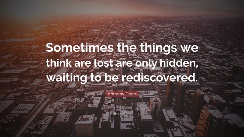 Anthony Doerr Quote: “Sometimes the things we think are lost are only hidden, waiting to be rediscovered.”