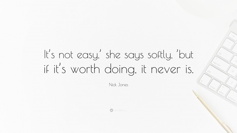 Nick Jones Quote: “It’s not easy,’ she says softly, ’but if it’s worth doing, it never is.”