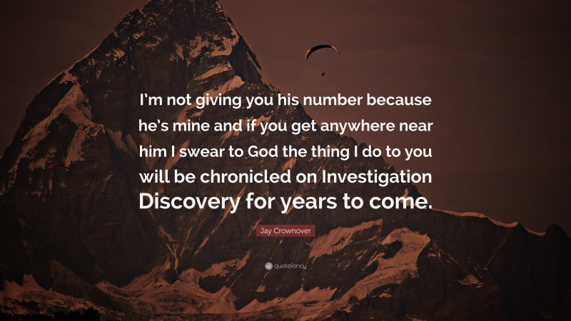 Jay Crownover Quote: “I’m not giving you his number because he’s mine and if you get anywhere near him I swear to God the thing I do to you will be chronicled on Investigation Discovery for years to come.”