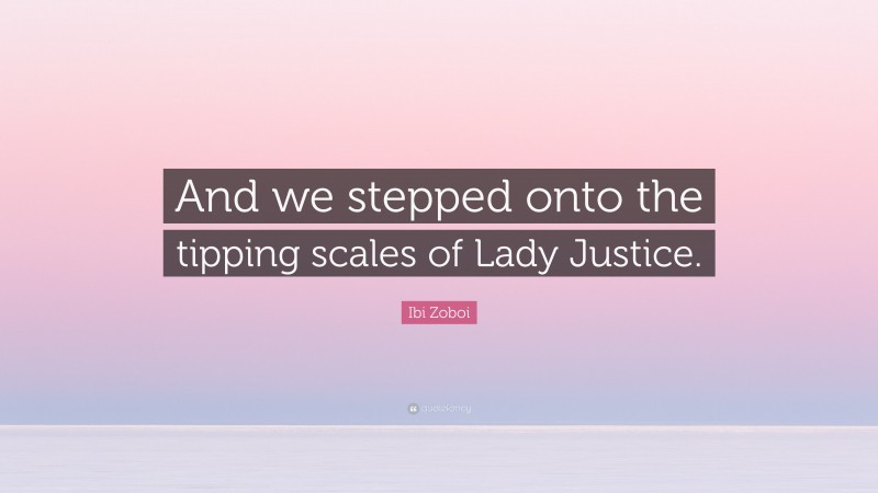 Ibi Zoboi Quote: “And we stepped onto the tipping scales of Lady Justice.”