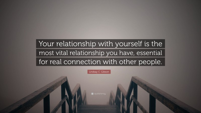 Lindsay C. Gibson Quote: “Your relationship with yourself is the most vital relationship you have, essential for real connection with other people.”