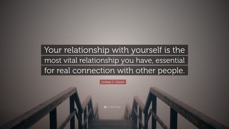 Lindsay C. Gibson Quote: “Your relationship with yourself is the most vital relationship you have, essential for real connection with other people.”