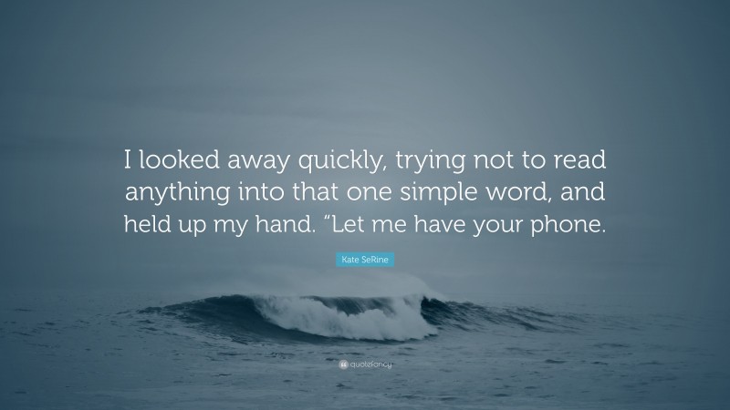 Kate SeRine Quote: “I looked away quickly, trying not to read anything into that one simple word, and held up my hand. “Let me have your phone.”
