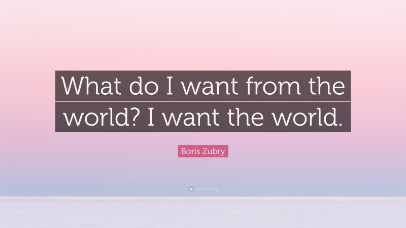 Boris Zubry Quote: “What do I want from the world? I want the world.”