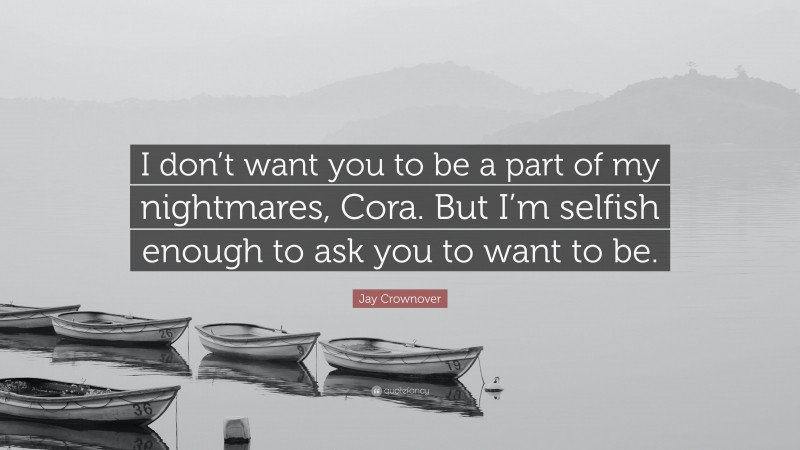 Jay Crownover Quote: “I don’t want you to be a part of my nightmares, Cora. But I’m selfish enough to ask you to want to be.”