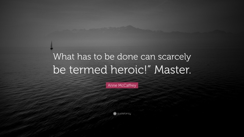 Anne McCaffrey Quote: “What has to be done can scarcely be termed heroic!” Master.”