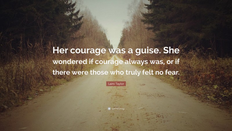 Laini Taylor Quote: “Her courage was a guise. She wondered if courage always was, or if there were those who truly felt no fear.”