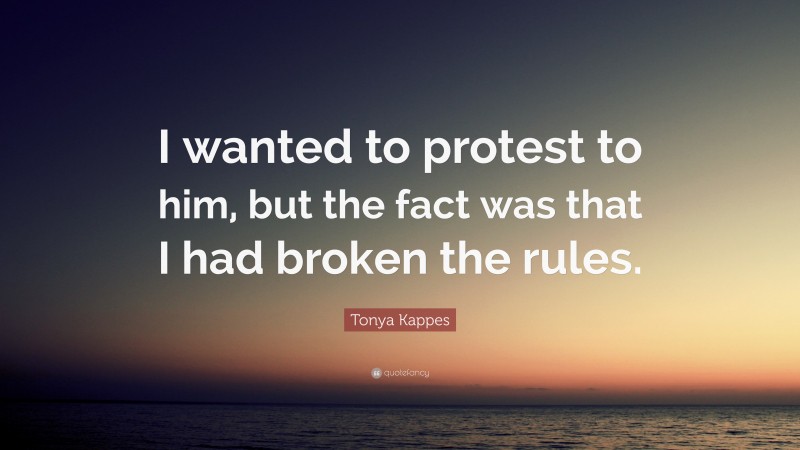 Tonya Kappes Quote: “I wanted to protest to him, but the fact was that I had broken the rules.”