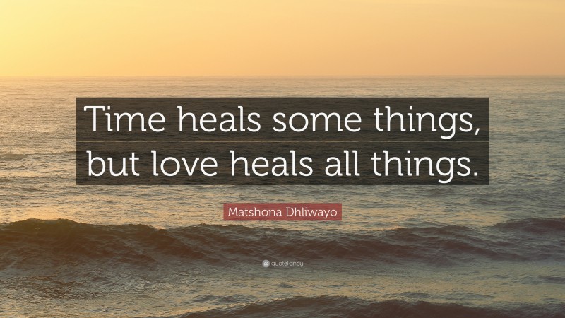 Matshona Dhliwayo Quote: “Time heals some things, but love heals all things.”