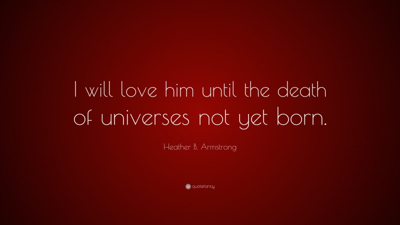 Heather B. Armstrong Quote: “I will love him until the death of universes not yet born.”