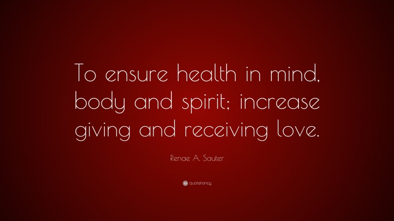 Renae A. Sauter Quote: “To ensure health in mind, body and spirit; increase giving and receiving love.”