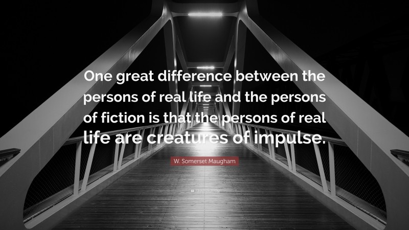 W. Somerset Maugham Quote: “One great difference between the persons of real life and the persons of fiction is that the persons of real life are creatures of impulse.”