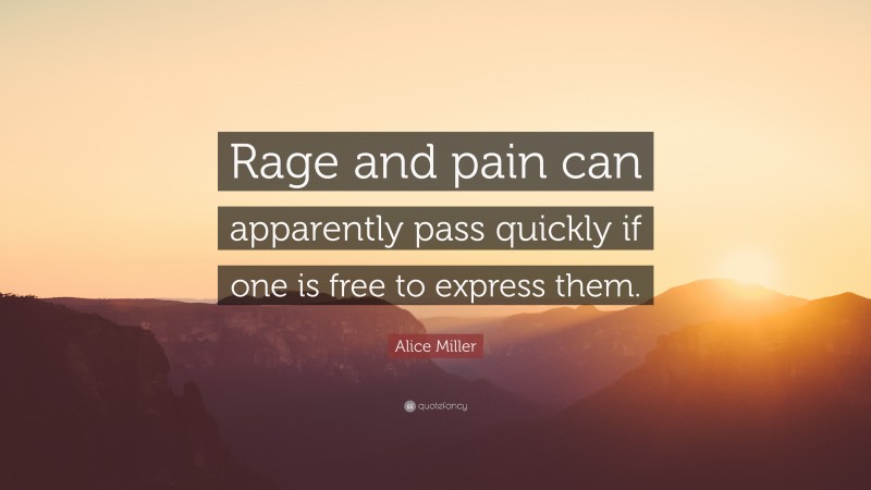 Alice Miller Quote: “Rage and pain can apparently pass quickly if one is free to express them.”