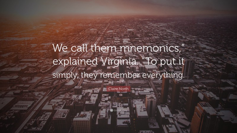 Claire North Quote: “We call them mnemonics,” explained Virginia. “To put it simply, they remember everything.”