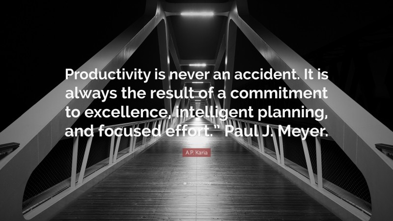 A.P. Karia Quote: “Productivity is never an accident. It is always the result of a commitment to excellence, intelligent planning, and focused effort.” Paul J. Meyer.”