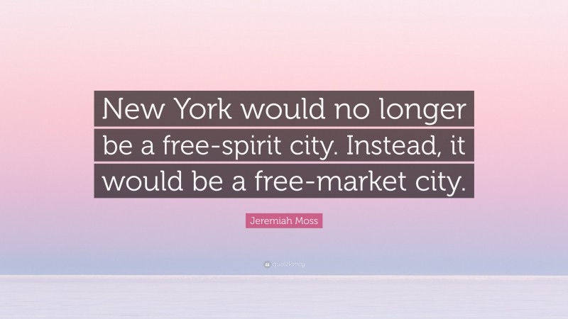 Jeremiah Moss Quote: “New York would no longer be a free-spirit city. Instead, it would be a free-market city.”