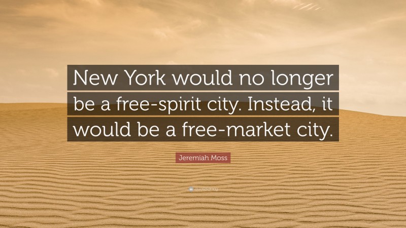 Jeremiah Moss Quote: “New York would no longer be a free-spirit city. Instead, it would be a free-market city.”