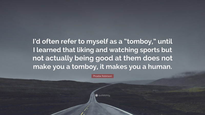 Phoebe Robinson Quote: “I’d often refer to myself as a “tomboy,” until I learned that liking and watching sports but not actually being good at them does not make you a tomboy, it makes you a human.”