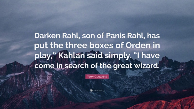 Terry Goodkind Quote: “Darken Rahl, son of Panis Rahl, has put the three boxes of Orden in play,” Kahlan said simply. “I have come in search of the great wizard.”