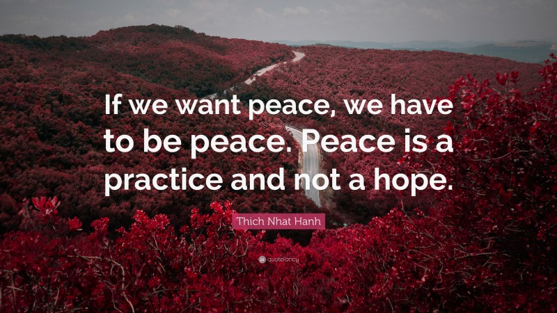 Thich Nhat Hanh Quote: “If we want peace, we have to be peace. Peace is a practice and not a hope.”
