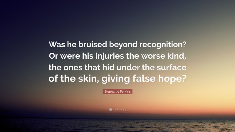 Stephanie Perkins Quote: “Was he bruised beyond recognition? Or were his injuries the worse kind, the ones that hid under the surface of the skin, giving false hope?”