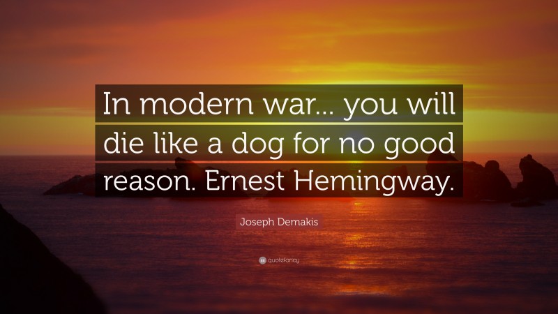 Joseph Demakis Quote: “In modern war... you will die like a dog for no good reason. Ernest Hemingway.”