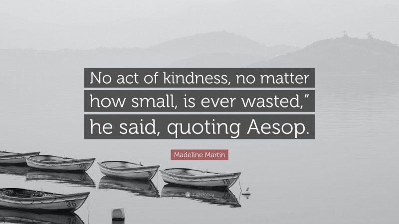 Madeline Martin Quote: “No act of kindness, no matter how small, is ever wasted,” he said, quoting Aesop.”