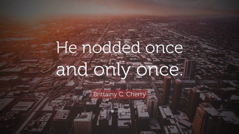 Brittainy C. Cherry Quote: “He nodded once and only once.”