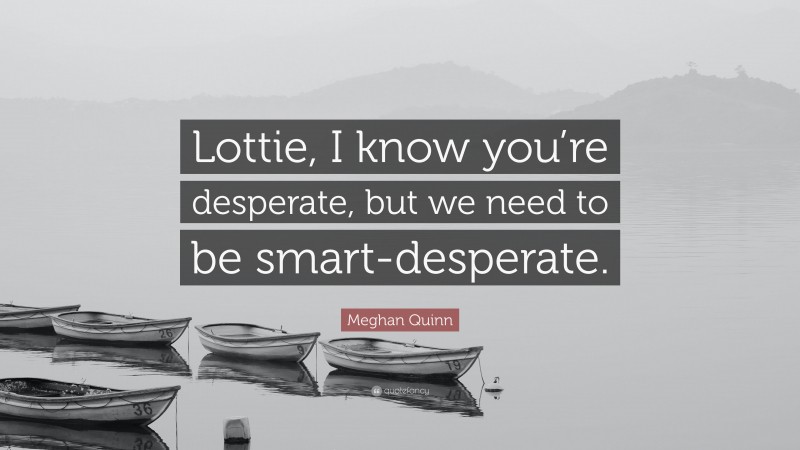 Meghan Quinn Quote: “Lottie, I know you’re desperate, but we need to be smart-desperate.”