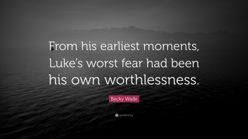 Becky Wade Quote: “From his earliest moments, Luke’s worst fear had been his own worthlessness.”