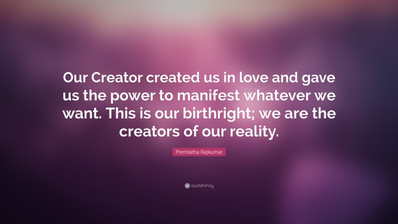 Premlatha Rajkumar Quote: “Our Creator created us in love and gave us the power to manifest whatever we want. This is our birthright; we are the creators of our reality.”