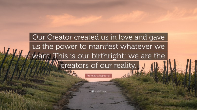 Premlatha Rajkumar Quote: “Our Creator created us in love and gave us the power to manifest whatever we want. This is our birthright; we are the creators of our reality.”