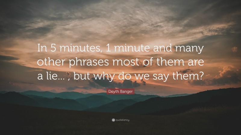 Deyth Banger Quote: “In 5 minutes, 1 minute and many other phrases most of them are a lie... , but why do we say them?”